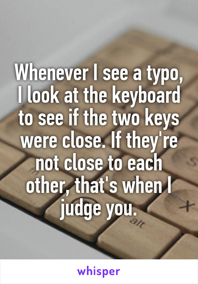 Whenever I see a typo, I look at the keyboard to see if the two keys were close. If they're not close to each other, that's when I judge you.
