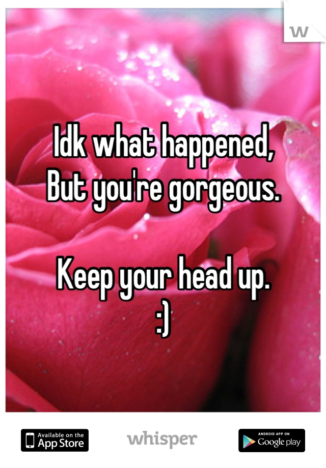 Idk what happened,
But you're gorgeous. 

Keep your head up. 
:)