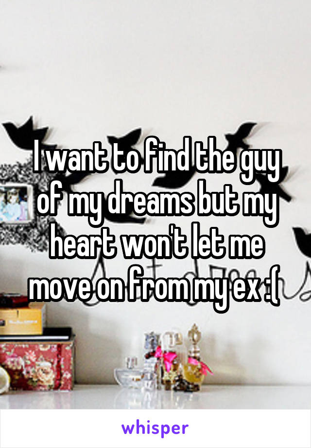 I want to find the guy of my dreams but my heart won't let me move on from my ex :( 