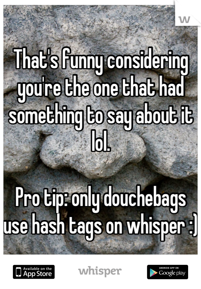 That's funny considering you're the one that had something to say about it lol. 

Pro tip: only douchebags use hash tags on whisper :)