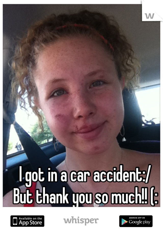 I got in a car accident:/
But thank you so much!! (: