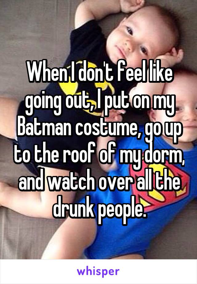 When I don't feel like going out, I put on my Batman costume, go up to the roof of my dorm, and watch over all the drunk people.
