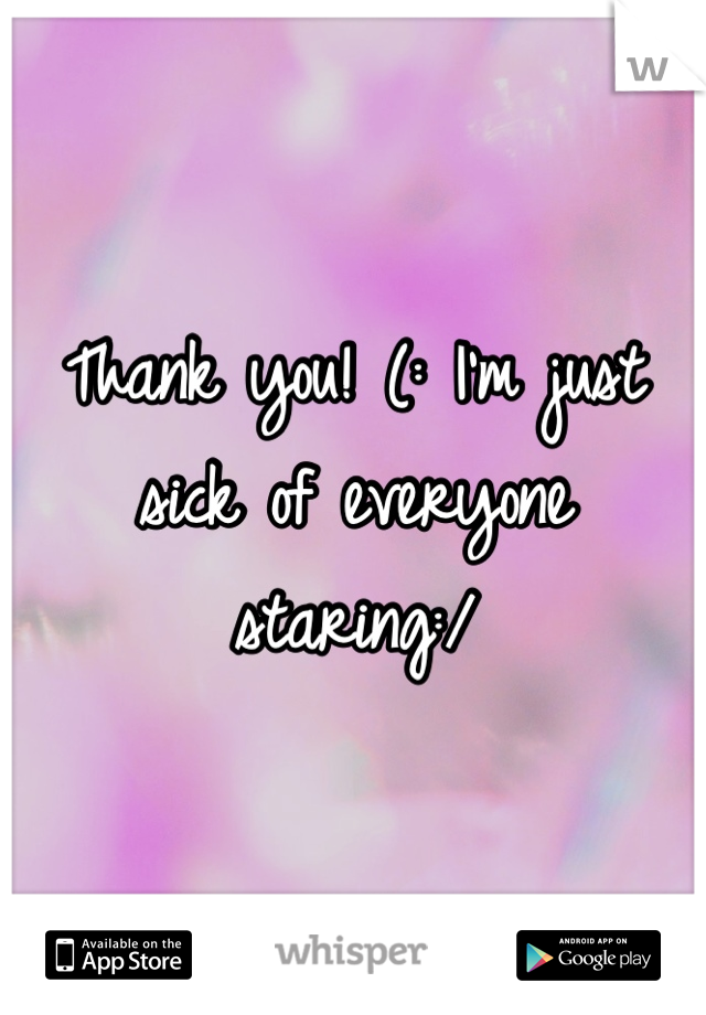 Thank you! (: I'm just sick of everyone staring:/