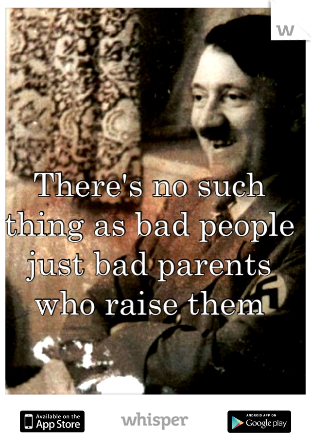 There's no such thing as bad people just bad parents who raise them