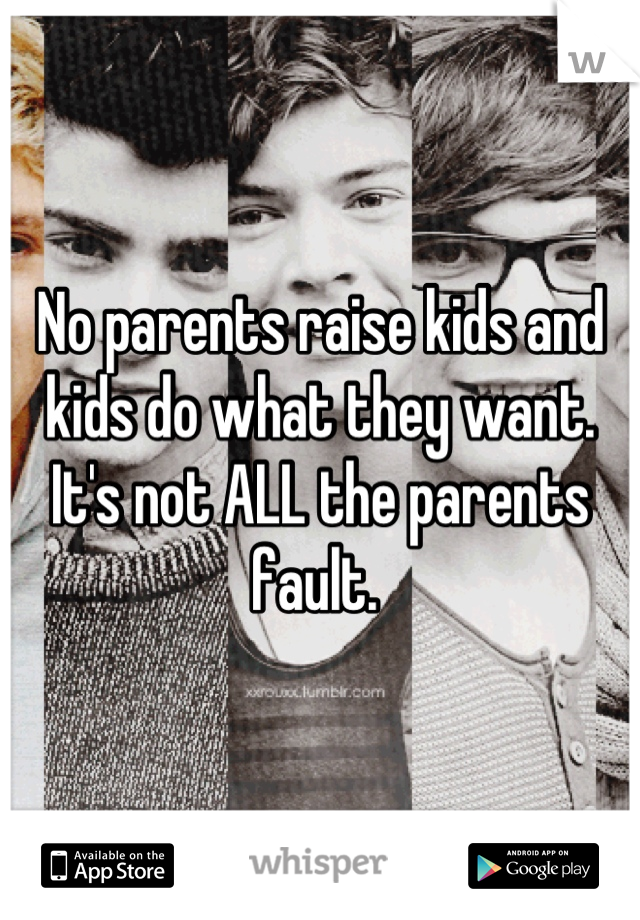 No parents raise kids and kids do what they want. It's not ALL the parents fault. 
