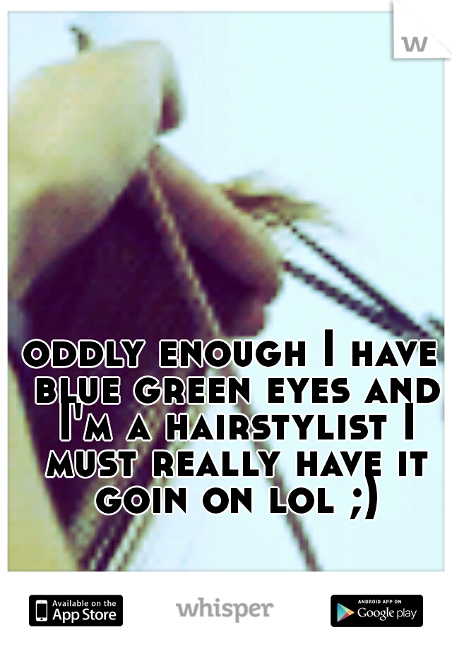 oddly enough I have blue green eyes and I'm a hairstylist I must really have it goin on lol ;)