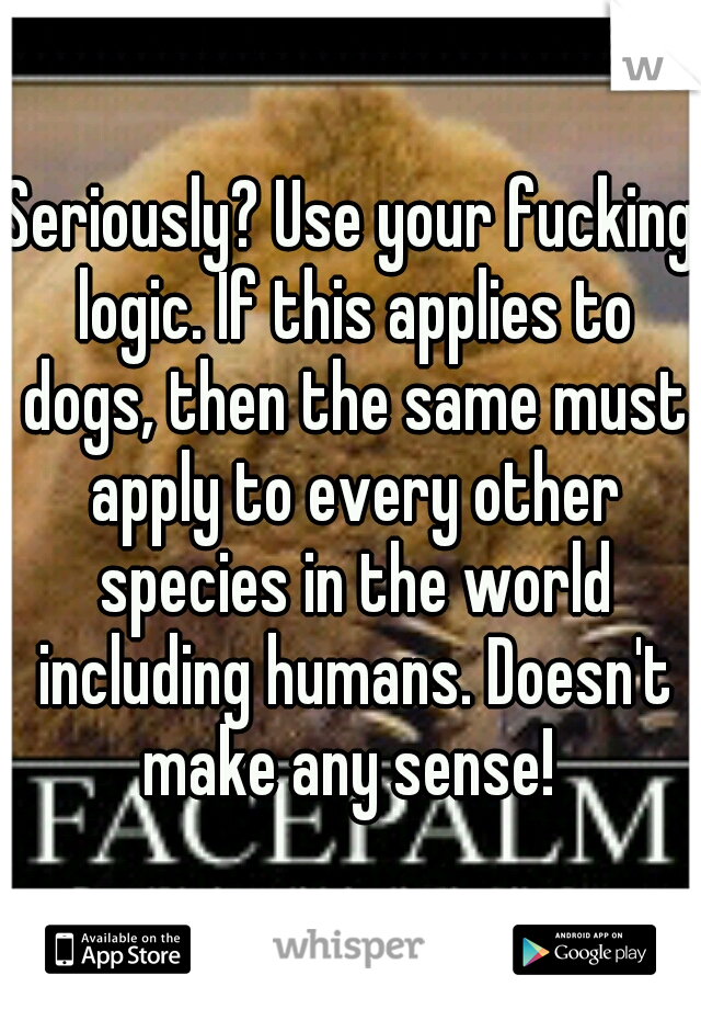 Seriously? Use your fucking logic. If this applies to dogs, then the same must apply to every other species in the world including humans. Doesn't make any sense! 