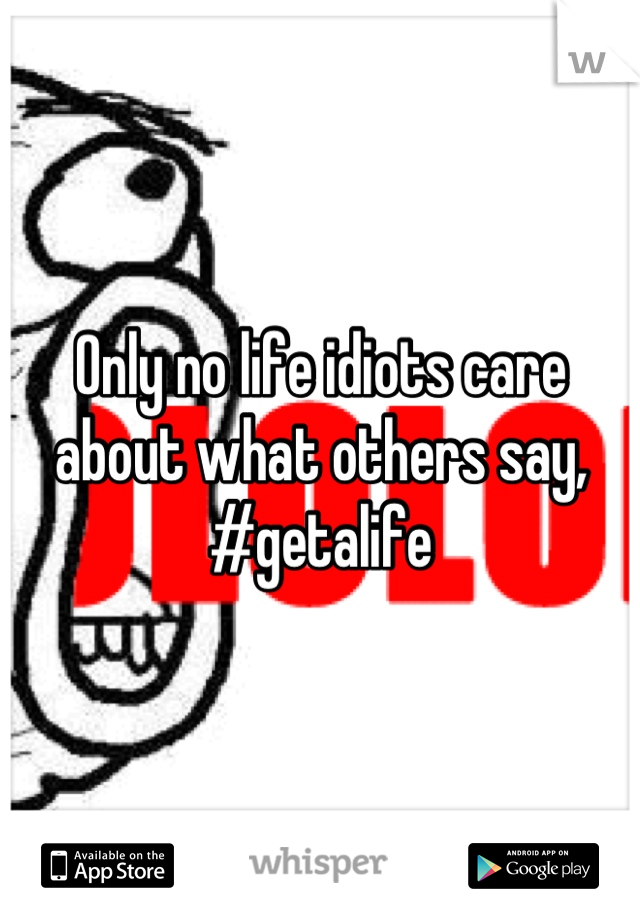 Only no life idiots care about what others say, #getalife