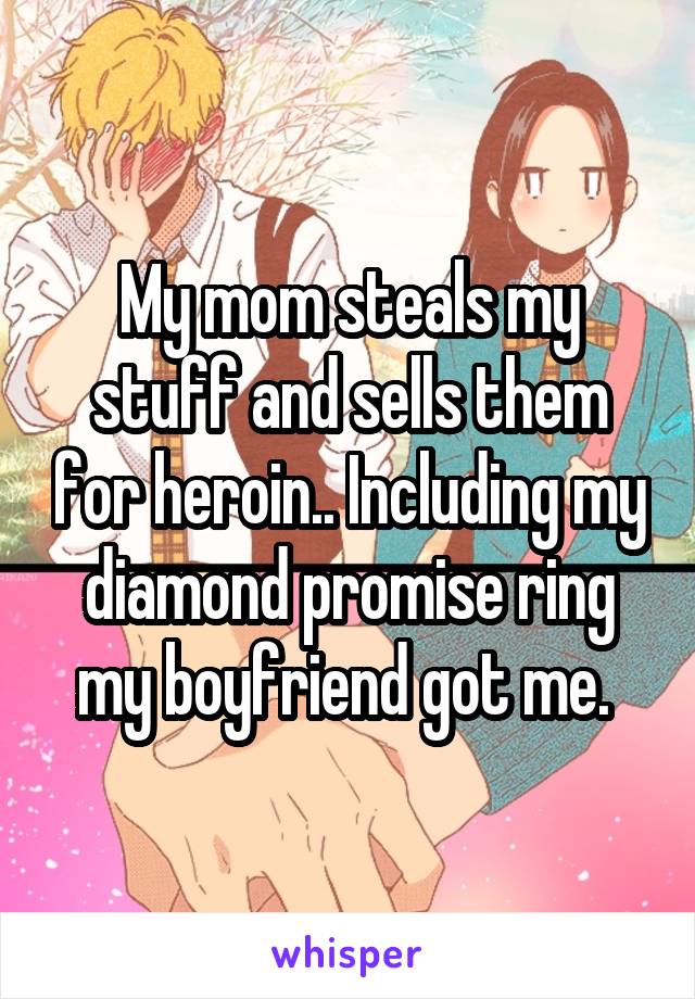 My mom steals my stuff and sells them for heroin.. Including my diamond promise ring my boyfriend got me. 