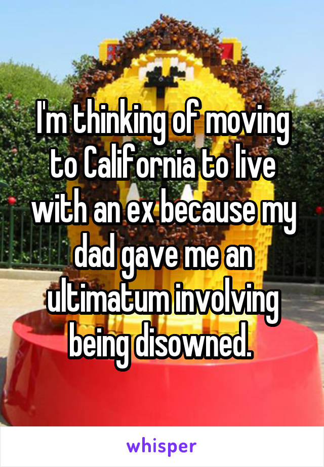 I'm thinking of moving to California to live with an ex because my dad gave me an ultimatum involving being disowned. 