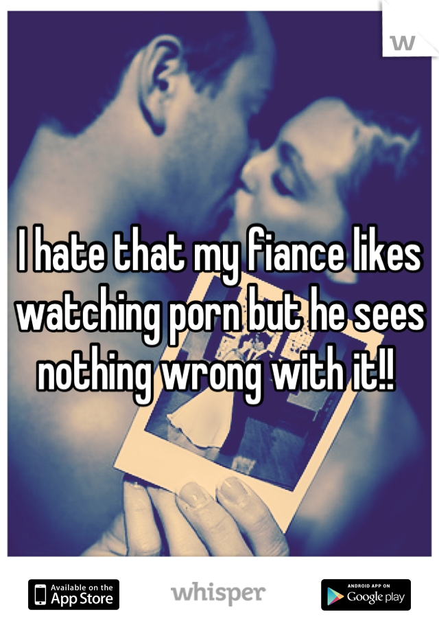 I hate that my fiance likes watching porn but he sees nothing wrong with it!! 