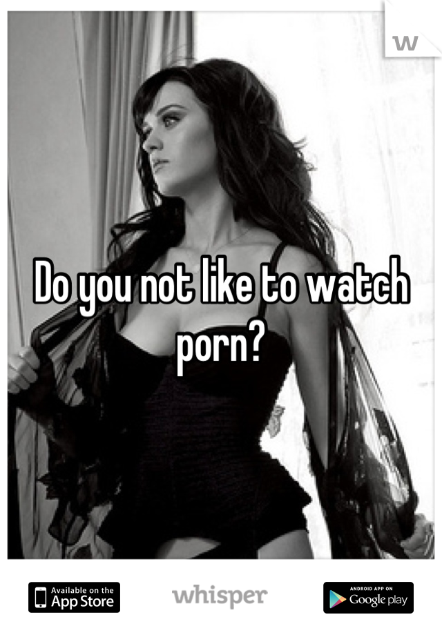 Do you not like to watch porn?