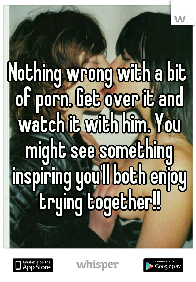 Nothing wrong with a bit of porn. Get over it and watch it with him. You might see something inspiring you'll both enjoy trying together!!