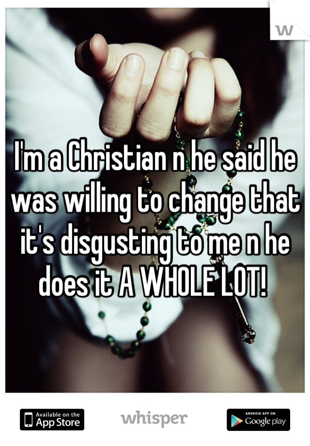 I'm a Christian n he said he was willing to change that it's disgusting to me n he does it A WHOLE LOT! 