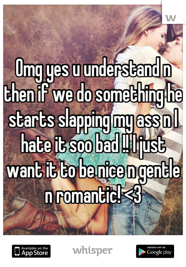 Omg yes u understand n then if we do something he starts slapping my ass n I hate it soo bad !! I just want it to be nice n gentle n romantic! <3