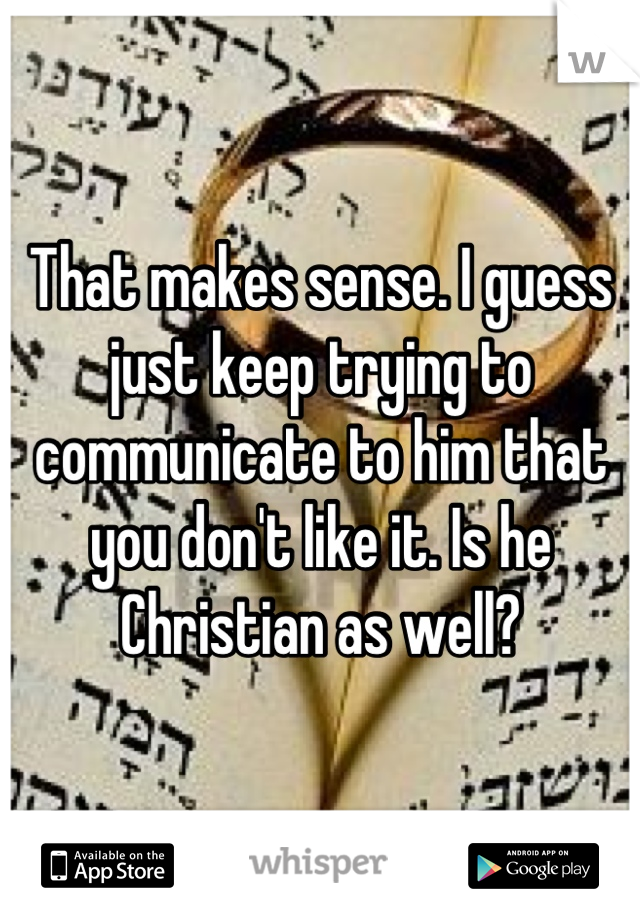 That makes sense. I guess just keep trying to communicate to him that you don't like it. Is he Christian as well?