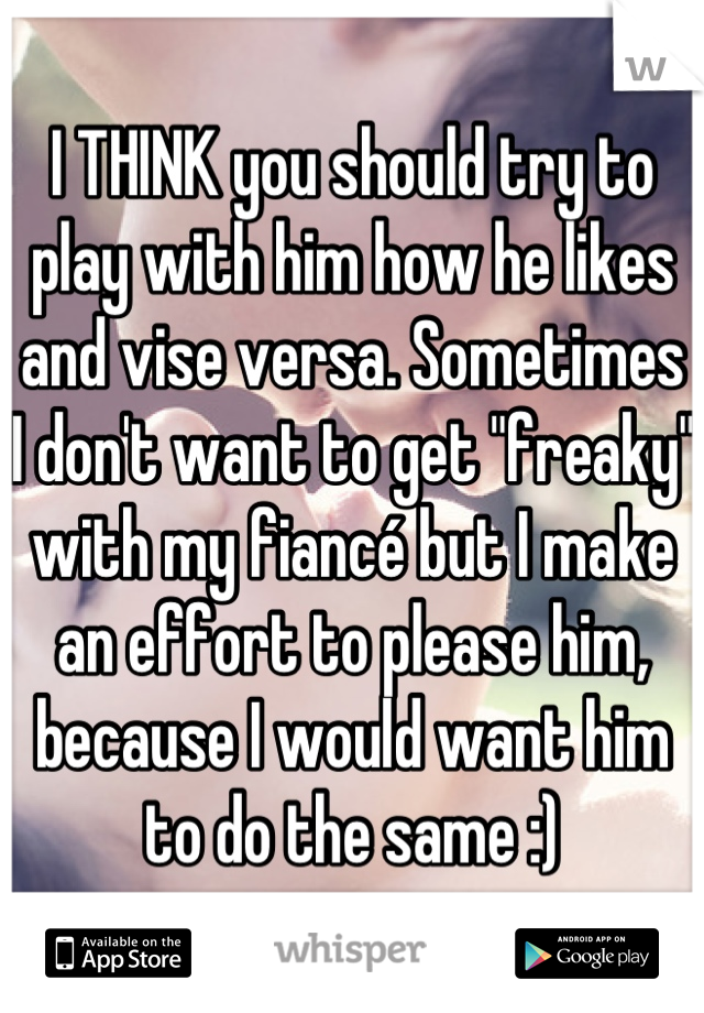 I THINK you should try to play with him how he likes and vise versa. Sometimes I don't want to get "freaky" with my fiancé but I make an effort to please him, because I would want him to do the same :)