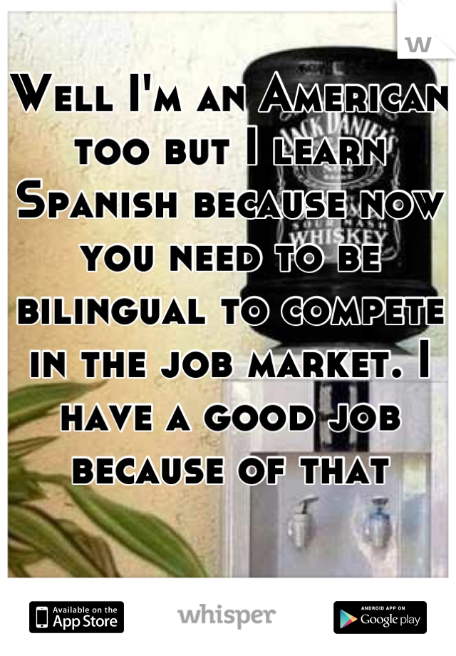 Well I'm an American too but I learn Spanish because now you need to be bilingual to compete in the job market. I have a good job because of that
