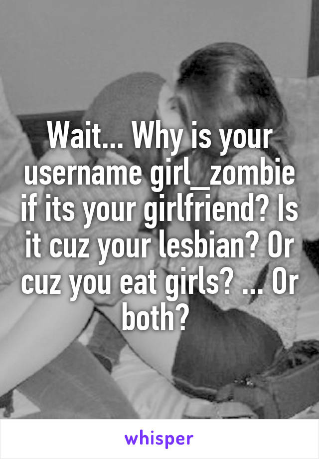 Wait... Why is your username girl_zombie if its your girlfriend? Is it cuz your lesbian? Or cuz you eat girls? ... Or both? 