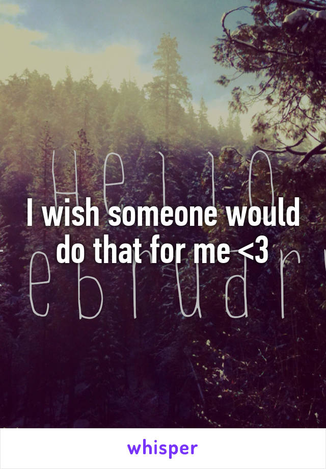 I wish someone would do that for me <3