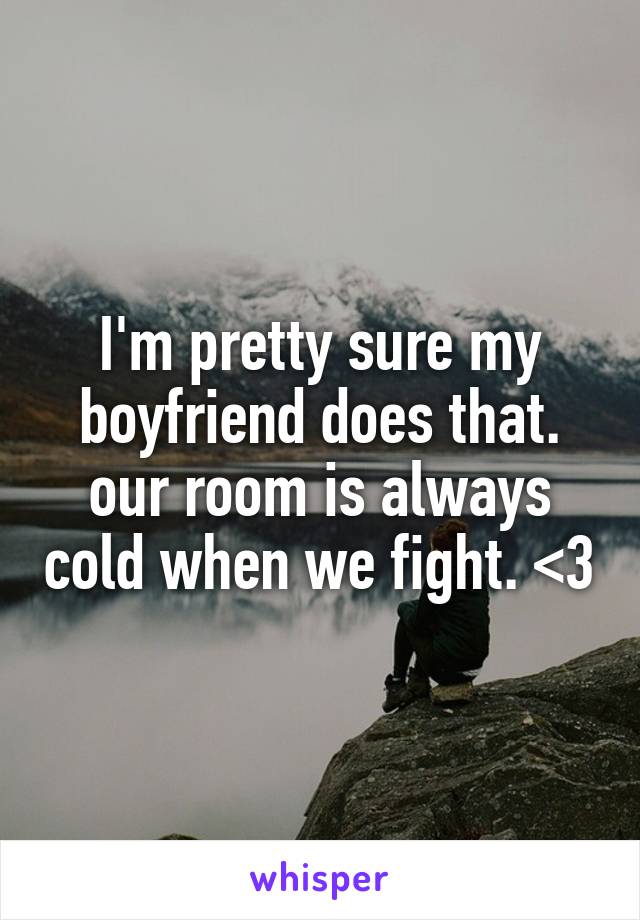 I'm pretty sure my boyfriend does that. our room is always cold when we fight. <3