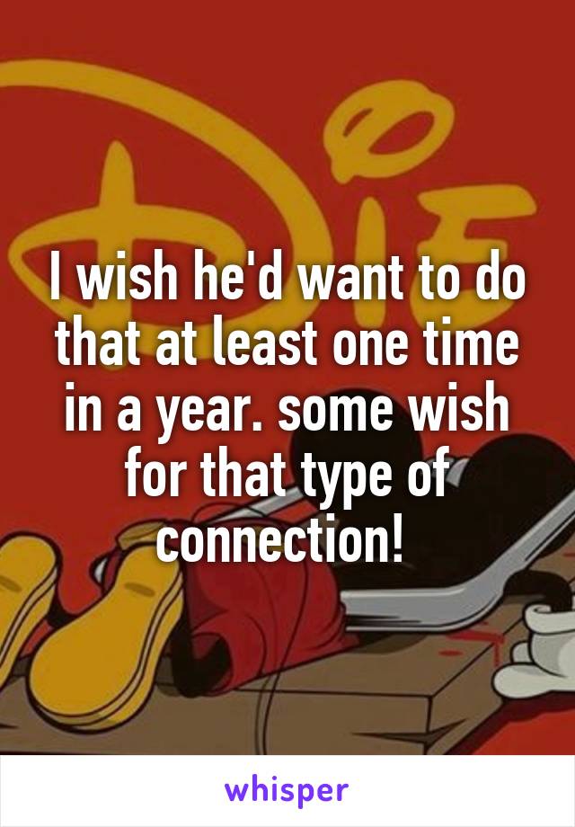 I wish he'd want to do that at least one time in a year. some wish for that type of connection! 