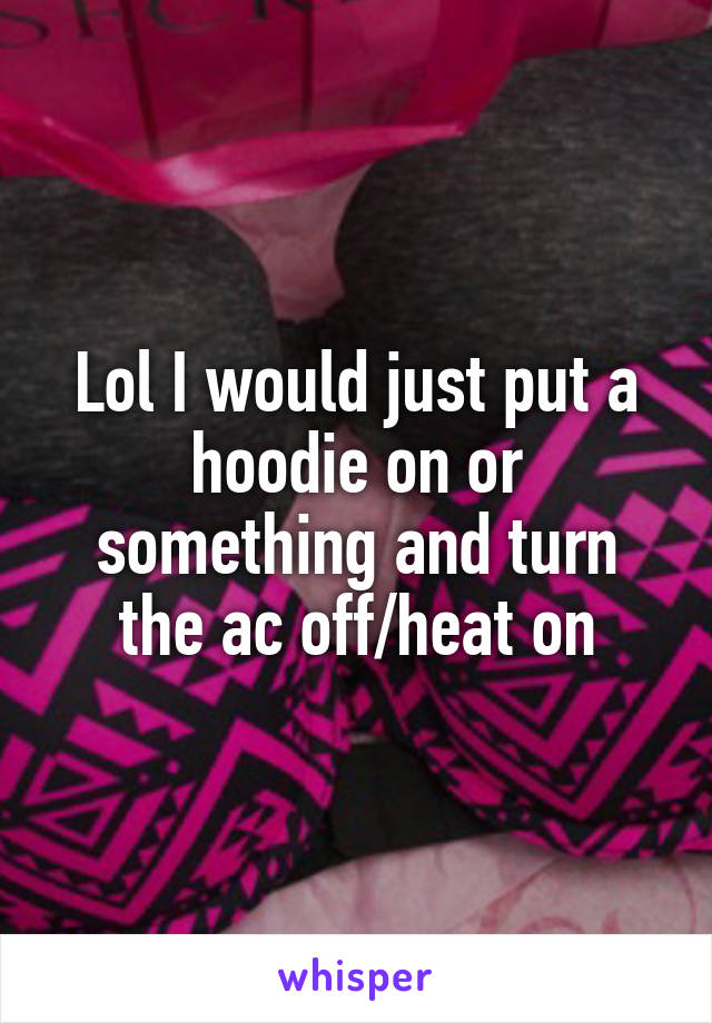 Lol I would just put a hoodie on or something and turn the ac off/heat on