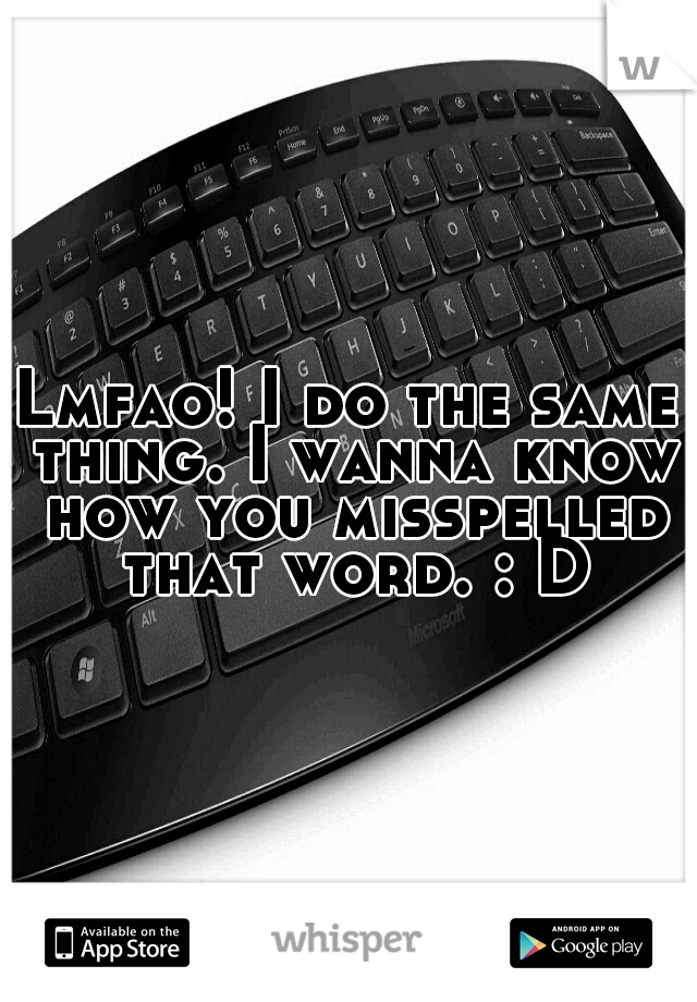 Lmfao! I do the same thing. I wanna know how you misspelled that word. : D