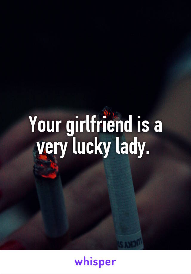 Your girlfriend is a very lucky lady. 