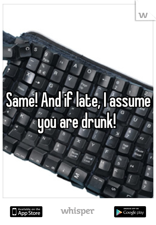 Same! And if late, I assume you are drunk! 