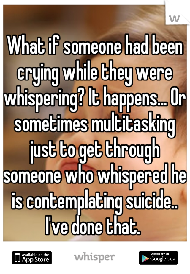 What if someone had been crying while they were whispering? It happens... Or sometimes multitasking just to get through someone who whispered he is contemplating suicide.. I've done that. 