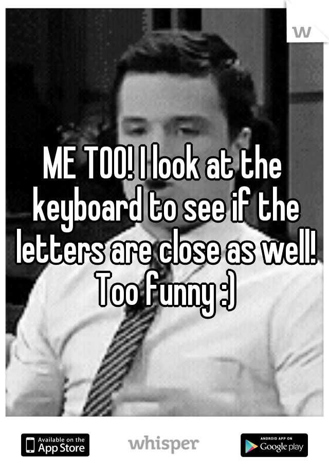 ME TOO! I look at the keyboard to see if the letters are close as well! Too funny :)