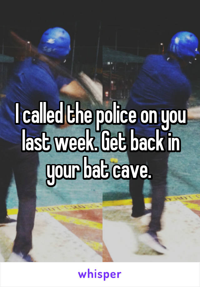 I called the police on you last week. Get back in your bat cave. 