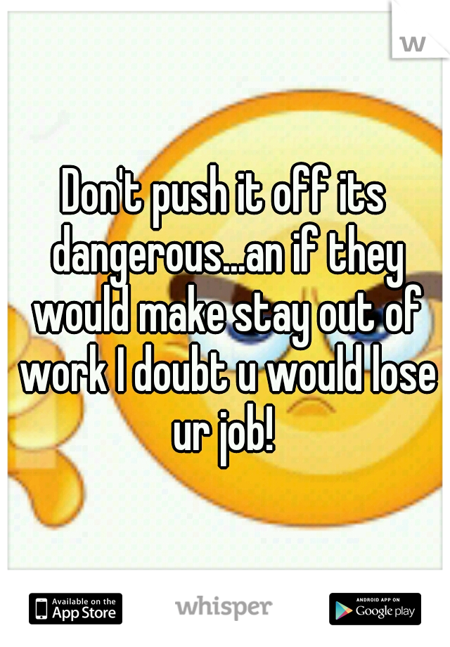 Don't push it off its dangerous...an if they would make stay out of work I doubt u would lose ur job! 