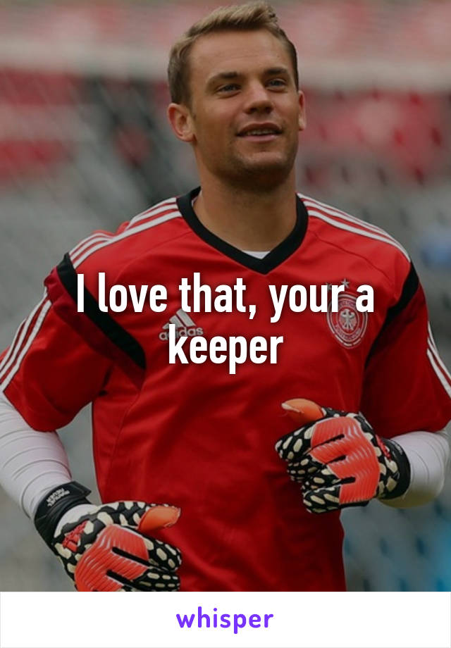 I love that, your a keeper