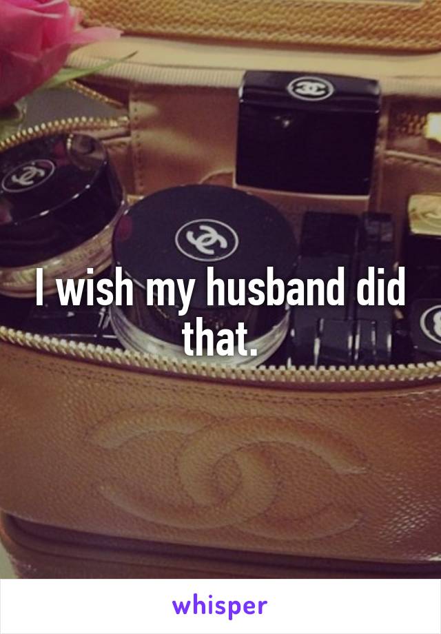 I wish my husband did that.