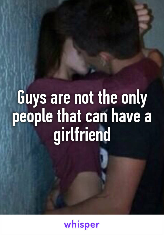 Guys are not the only people that can have a girlfriend