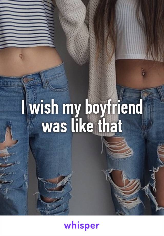 I wish my boyfriend was like that