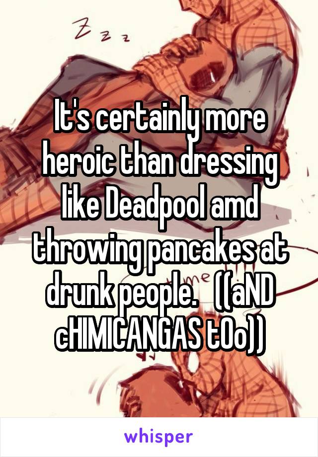 It's certainly more heroic than dressing like Deadpool amd throwing pancakes at drunk people.   ((aND cHIMICANGAS tOo))