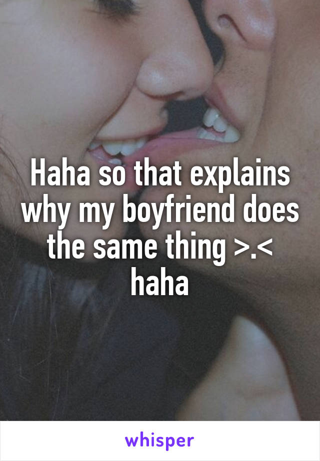 Haha so that explains why my boyfriend does the same thing >.< haha