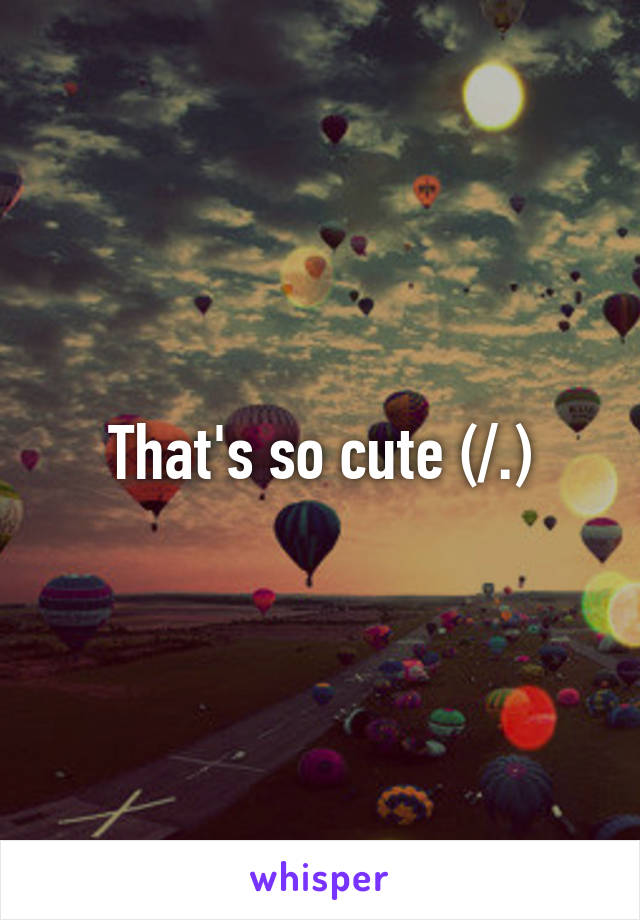 That's so cute (/.\)
