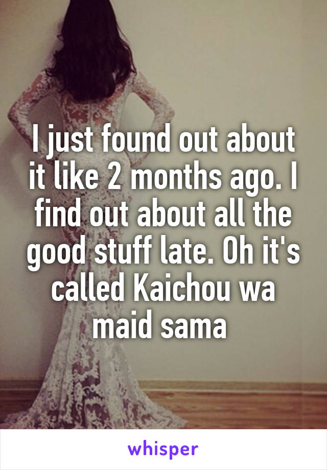 I just found out about it like 2 months ago. I find out about all the good stuff late. Oh it's called Kaichou wa maid sama 