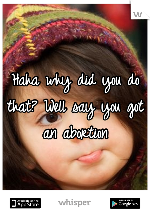 Haha why did you do that? Well say you got an abortion