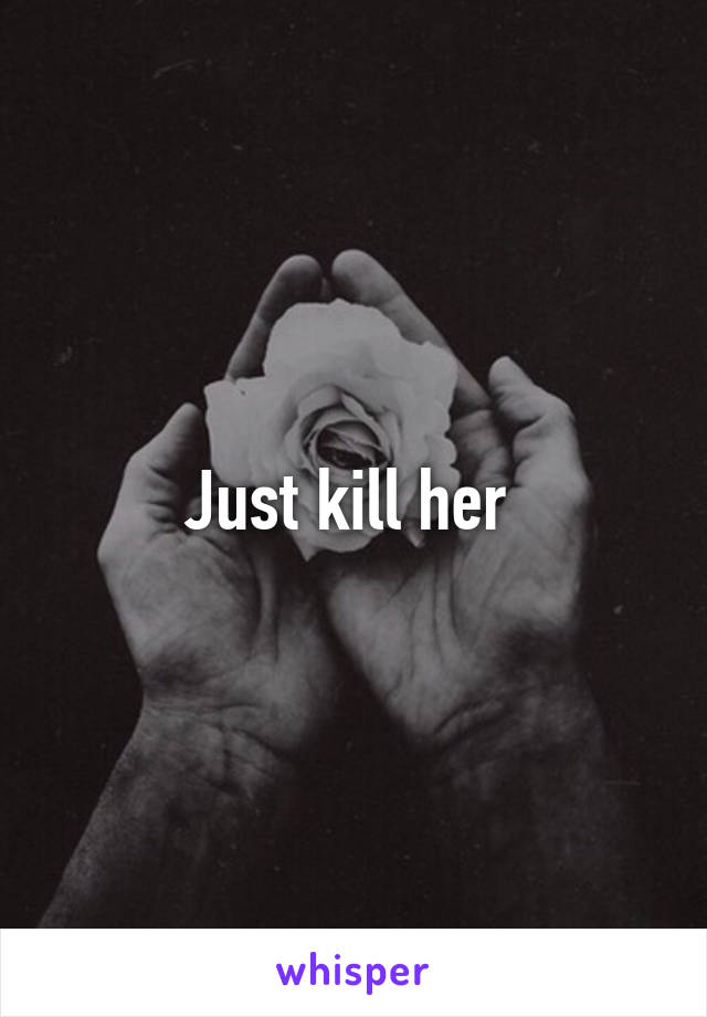 Just kill her 