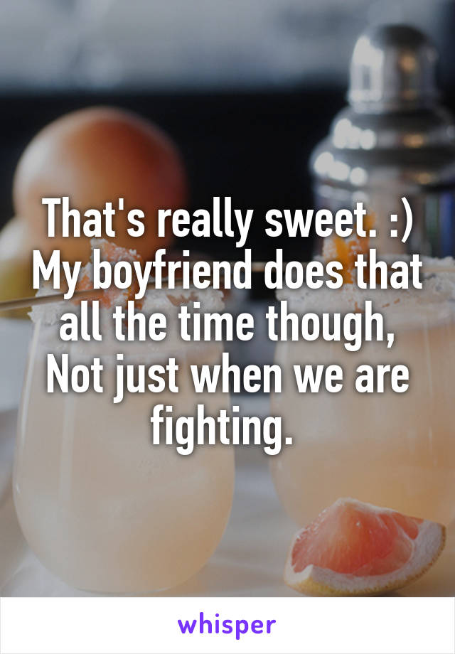 That's really sweet. :) My boyfriend does that all the time though, Not just when we are fighting. 