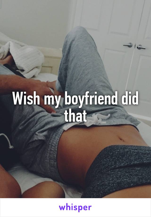 Wish my boyfriend did that
