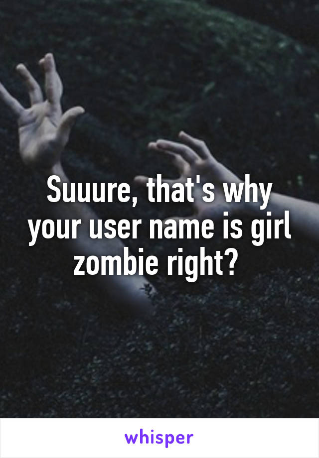 Suuure, that's why your user name is girl zombie right? 