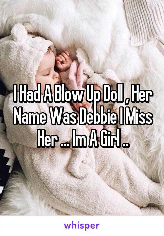 I Had A Blow Up Doll , Her Name Was Debbie I Miss Her ... Im A Girl ..