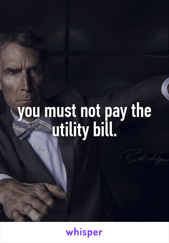 you must not pay the utility bill.