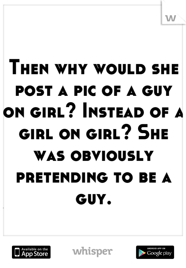 Then why would she post a pic of a guy on girl? Instead of a girl on girl? She was obviously pretending to be a guy.